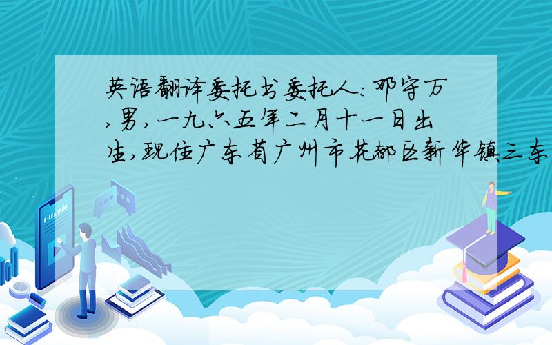 英语翻译委托书委托人：邓守万,男,一九六五年二月十一日出生,现住广东省广州市花都区新华镇三东村六队17号,公民身份证号码：440121196502111277.受托人：高述波,难,一九六0年十月十日出生,