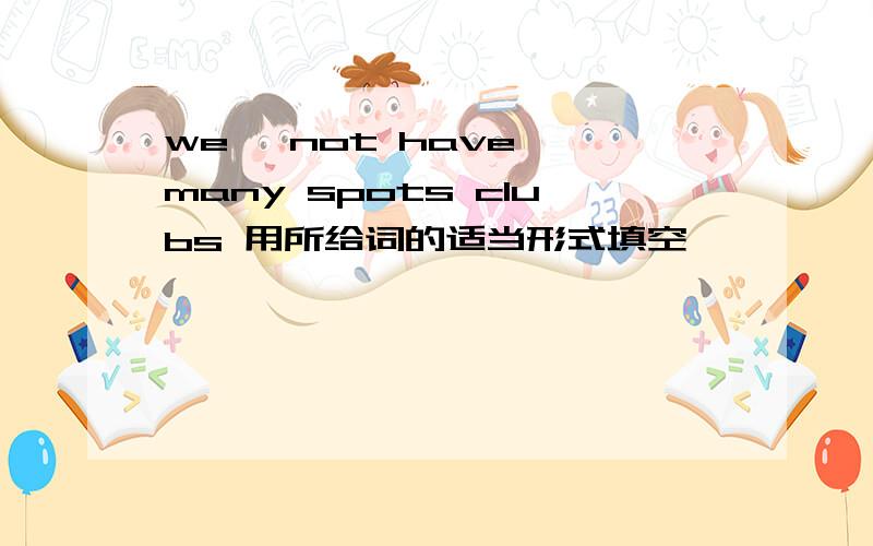 we {not have }many spots clubs 用所给词的适当形式填空
