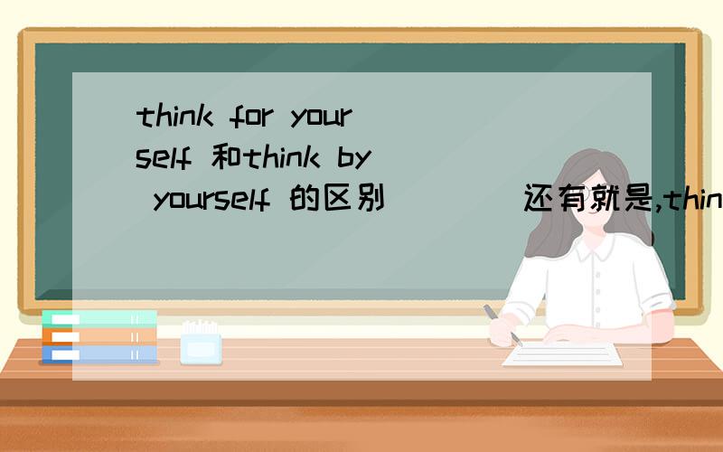 think for yourself 和think by yourself 的区别````还有就是,think for yourself 除了为自己着想的意思外,有没有独立思考的意思?    哪位达人帮忙解答,不胜感激