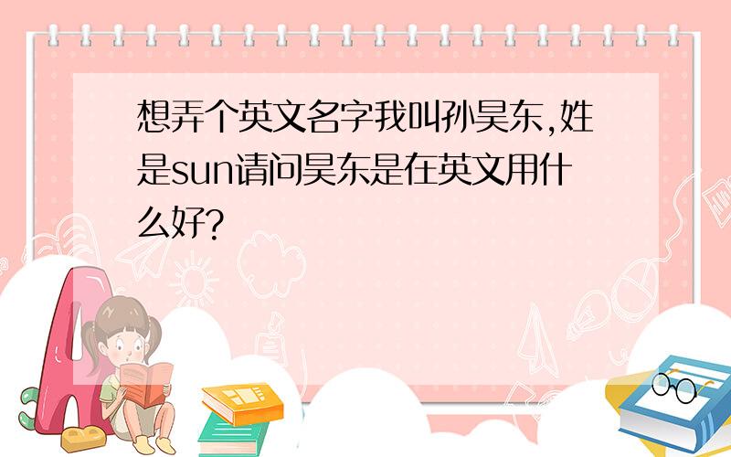 想弄个英文名字我叫孙昊东,姓是sun请问昊东是在英文用什么好?