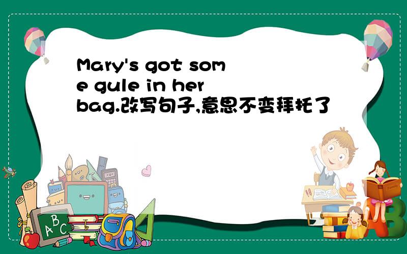 Mary's got some gule in her bag.改写句子,意思不变拜托了