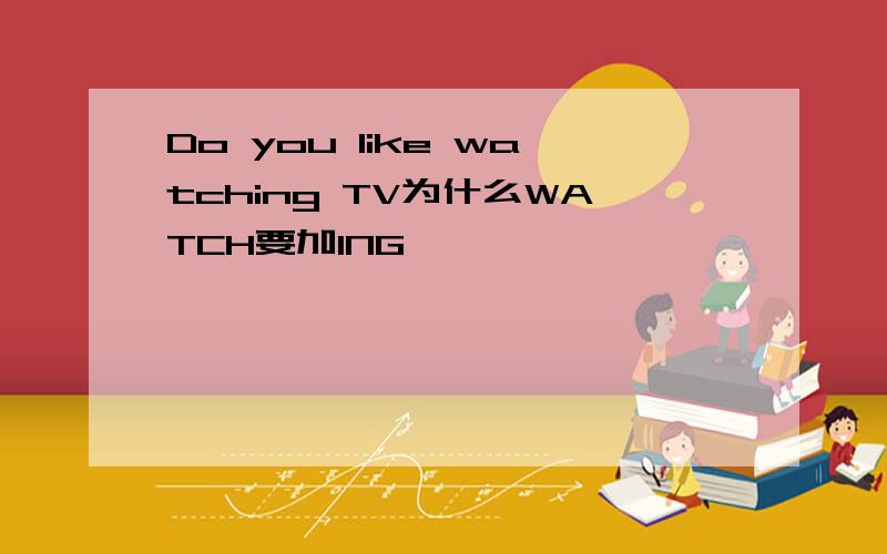 Do you like watching TV为什么WATCH要加ING