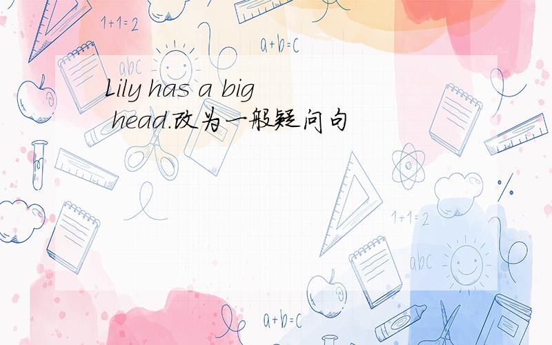 Lily has a big head.改为一般疑问句