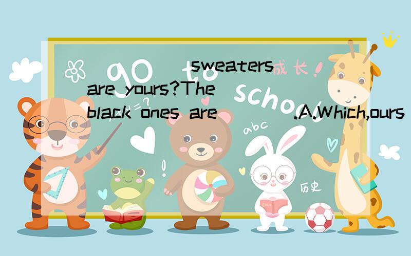 ______sweaters are yours?The black ones are____.A.Which,ours B.Which,yours C.Whose,mine