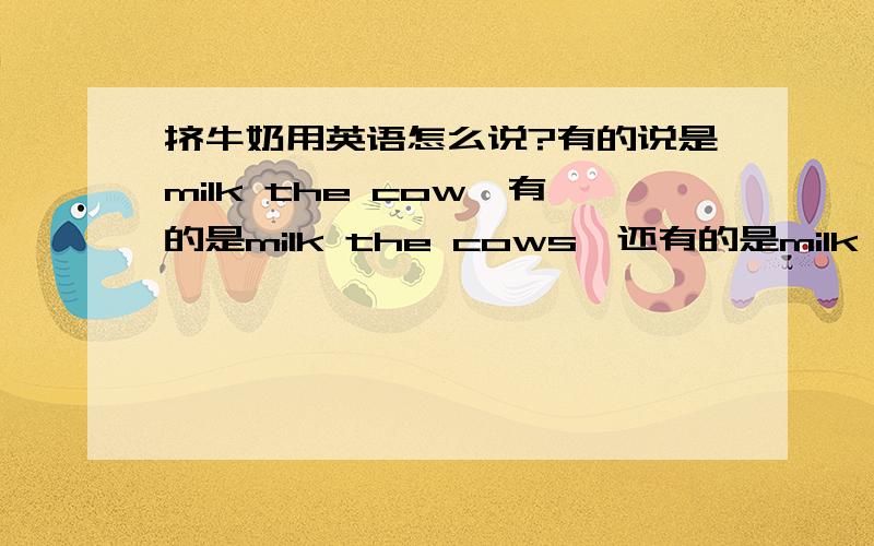 挤牛奶用英语怎么说?有的说是milk the cow,有的是milk the cows,还有的是milk cows或者milk cow,到底是什么啊!必须是milk the cow或者milk the cows吗？书上写得是milk cows，卷子上写得是milk the cow，我的天哪