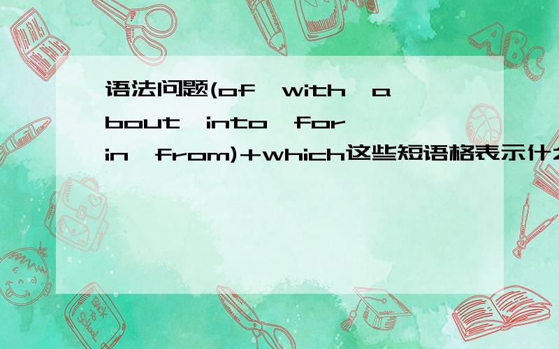 语法问题(of,with,about,into,for,in,from)+which这些短语格表示什么意思,怎么用?