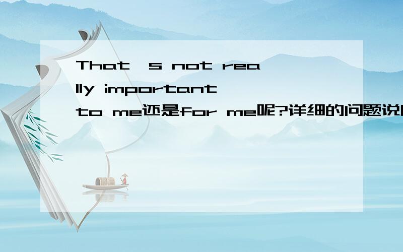 That's not really important to me还是for me呢?详细的问题说明,有助于回答者给出准确的答案