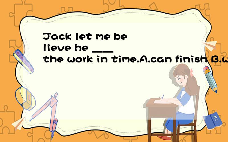 Jack let me believe he ____ the work in time.A.can finish B.will be able to finish 我知道肯定对,可我觉得A也可以啊,为什么不选呢?
