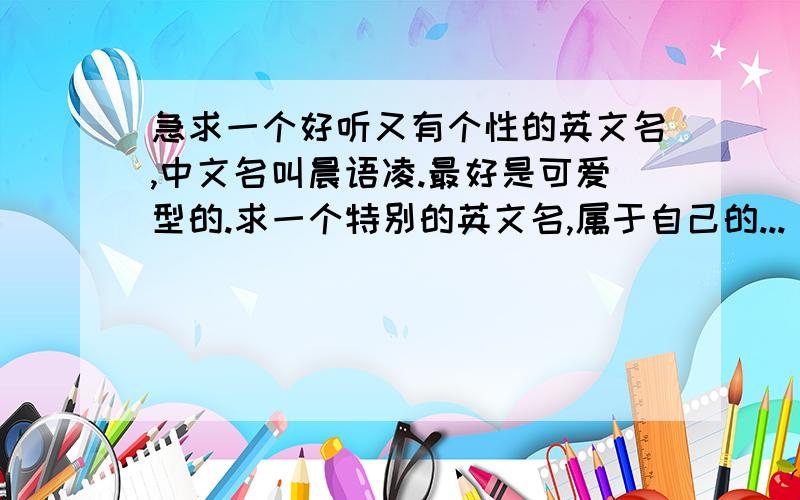 急求一个好听又有个性的英文名,中文名叫晨语凌.最好是可爱型的.求一个特别的英文名,属于自己的...