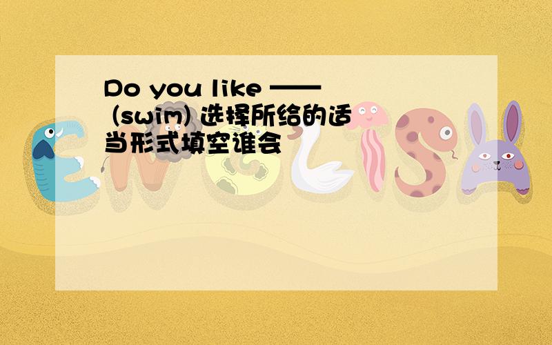 Do you like —— (swim) 选择所给的适当形式填空谁会