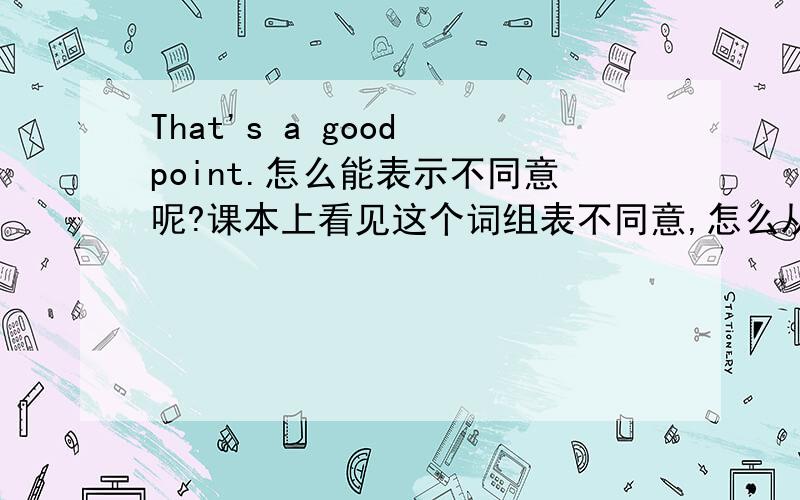 That's a good point.怎么能表示不同意呢?课本上看见这个词组表不同意,怎么从字面看一点边不沾啊?