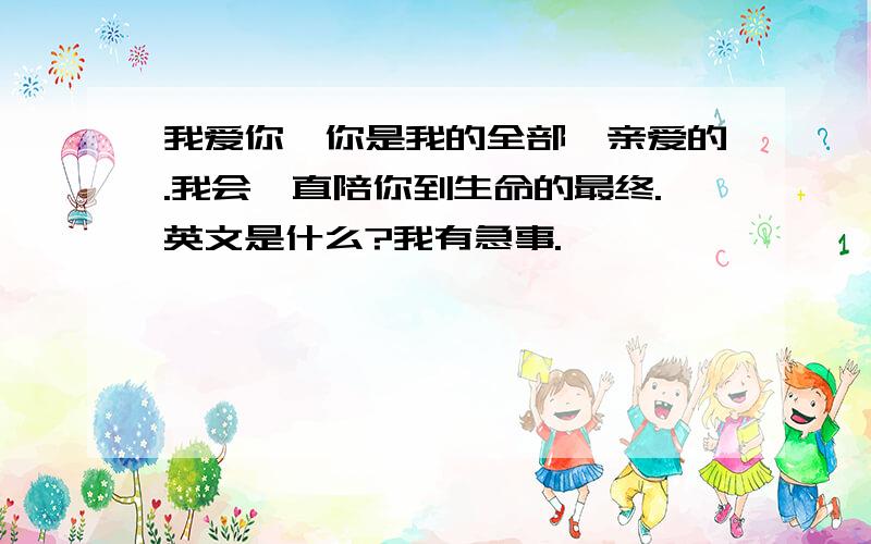 我爱你,你是我的全部,亲爱的.我会一直陪你到生命的最终.英文是什么?我有急事.