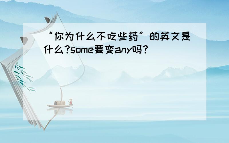 “你为什么不吃些药”的英文是什么?some要变any吗?