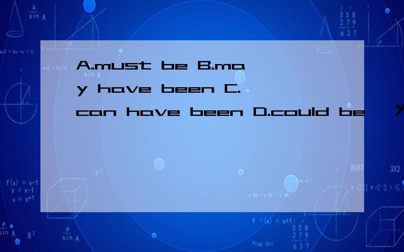 A.must be B.may have been C.can have been D.could be ,为什么呢,Although there is no life on Mars now,some scientists think that there______some form of life a long time ago.