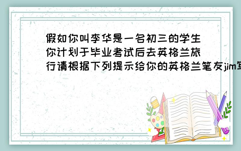 假如你叫李华是一名初三的学生你计划于毕业考试后去英格兰旅行请根据下列提示给你的英格兰笔友jim写一封信告诉他你的安排就相关问题并向他提问1考试结束后同父母一起去英格兰旅行2