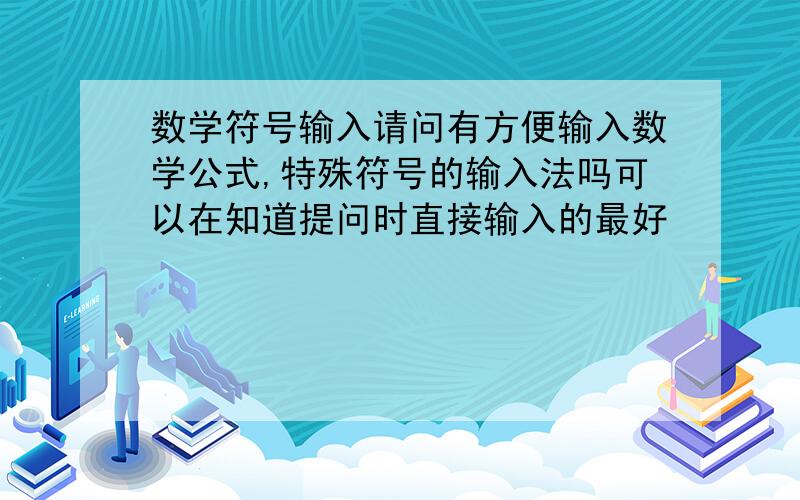 数学符号输入请问有方便输入数学公式,特殊符号的输入法吗可以在知道提问时直接输入的最好