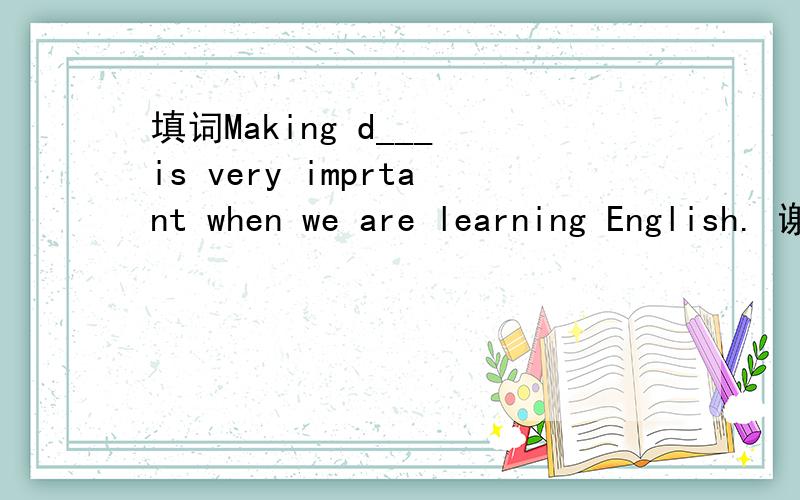 填词Making d___ is very imprtant when we are learning English. 谢谢