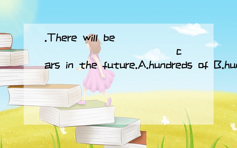 .There will be ___________ cars in the future.A.hundreds of B.hundred of C.hundreds