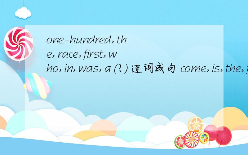 one-hundred,the,race,first,who,in,was,a(?) 连词成句 come,is,the,first,Dongdong,here,boy,to(.)