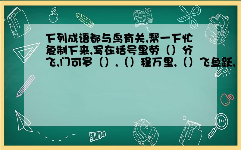 下列成语都与鸟有关,帮一下忙复制下来,写在括号里劳（）分飞,门可罗（）,（）程万里,（）飞鱼跃,（）蚌相争,闲云野（）,（）巢（）占,雪泥（）爪,（）（）学舌