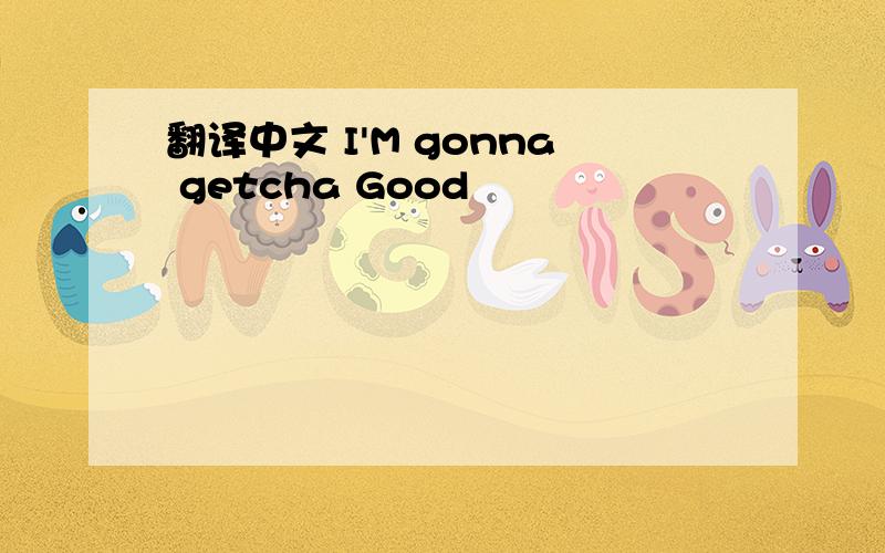 翻译中文 I'M gonna getcha Good