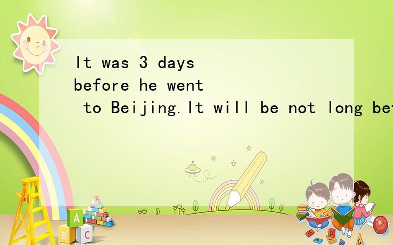 It was 3 days before he went to Beijing.It will be not long before he finishes his job.求翻译