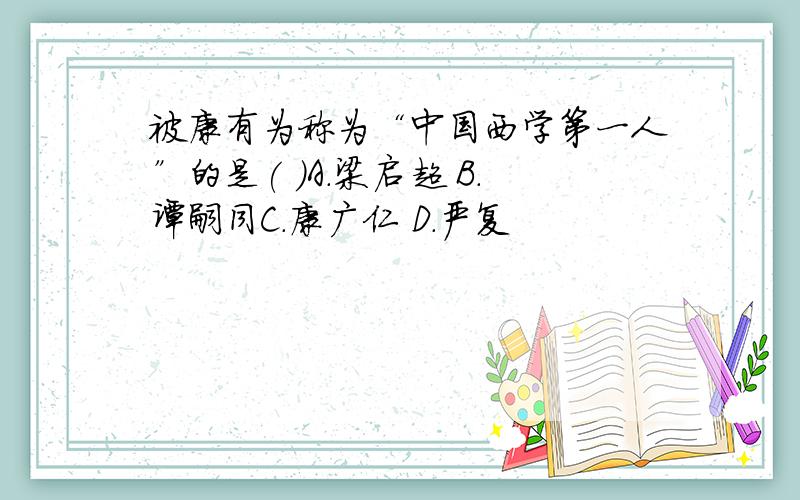 被康有为称为“中国西学第一人”的是( )A．梁启超 B．谭嗣同C．康广仁 D．严复