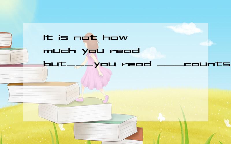 It is not how much you read but___you read ___counts.A.that;that B.that;what C.what;that D.which;what并说明理由谢谢