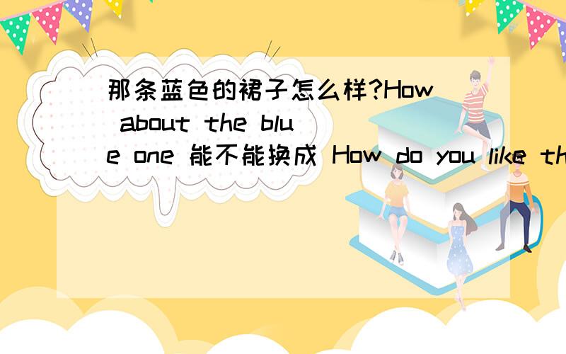 那条蓝色的裙子怎么样?How about the blue one 能不能换成 How do you like the blue one 火速!