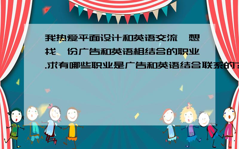 我热爱平面设计和英语交流,想找一份广告和英语相结合的职业.求有哪些职业是广告和英语结合联系的?求答