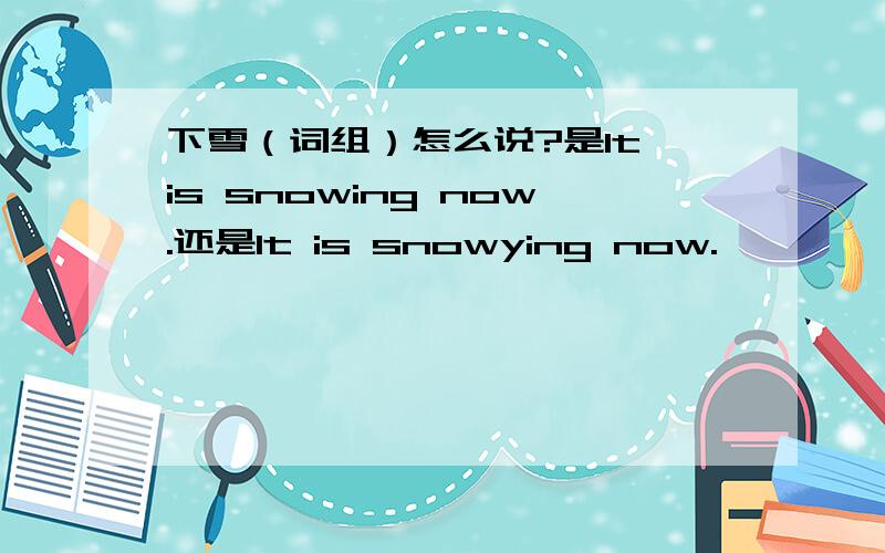 下雪（词组）怎么说?是It is snowing now.还是It is snowying now.