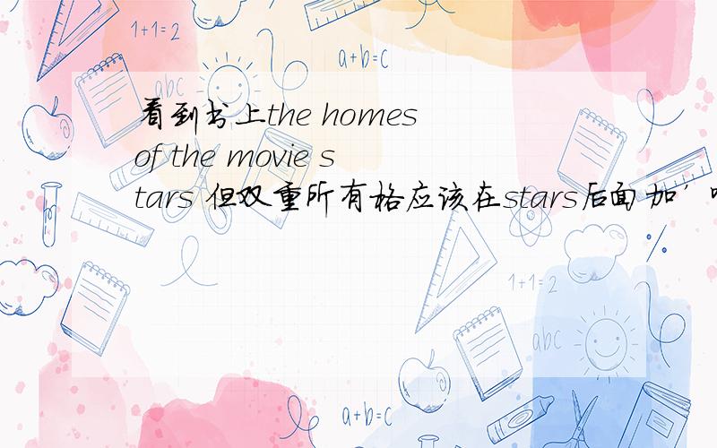 看到书上the homes of the movie stars 但双重所有格应该在stars后面加’啊,