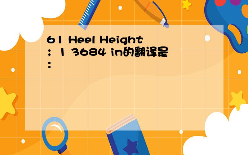 61 Heel Height：1 3684 in的翻译是：