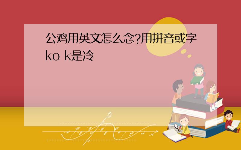 公鸡用英文怎么念?用拼音或字ko k是冷