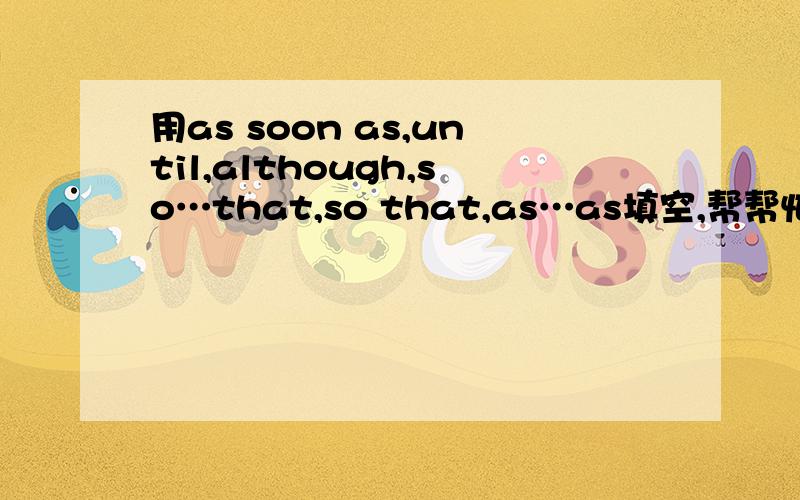 用as soon as,until,although,so…that,so that,as…as填空,帮帮忙啊明天老师检查~