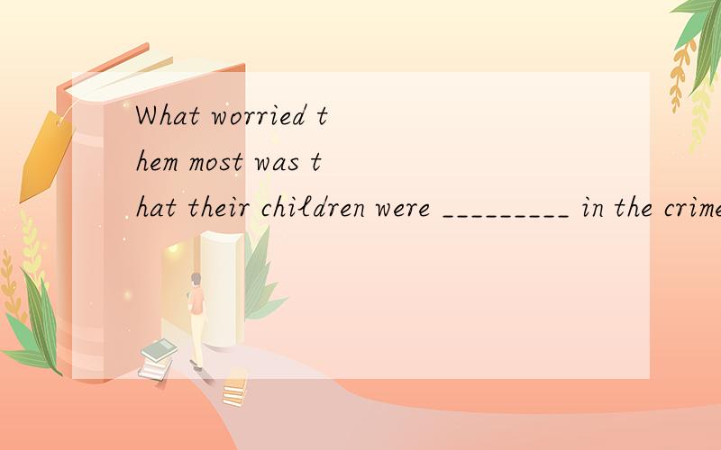 What worried them most was that their children were _________ in the crime.第九课练习What worried them most was that their children were _________ in the crime.related involved connected included It was _________ after midnight that he fell asle