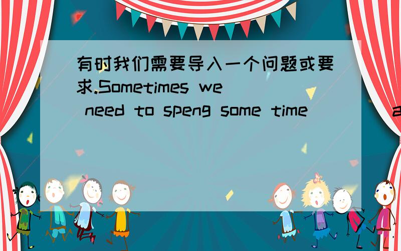 有时我们需要导入一个问题或要求.Sometimes we need to speng some time _ _ _a question or request.