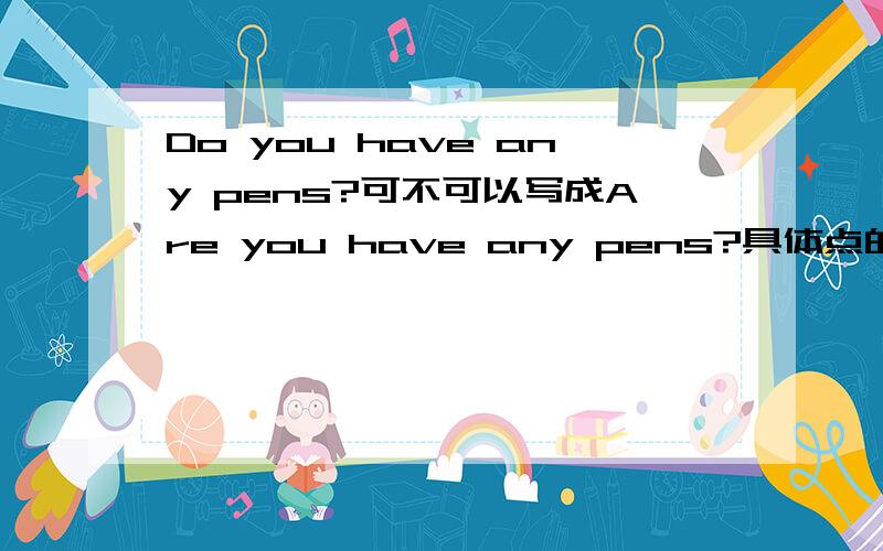 Do you have any pens?可不可以写成Are you have any pens?具体点的