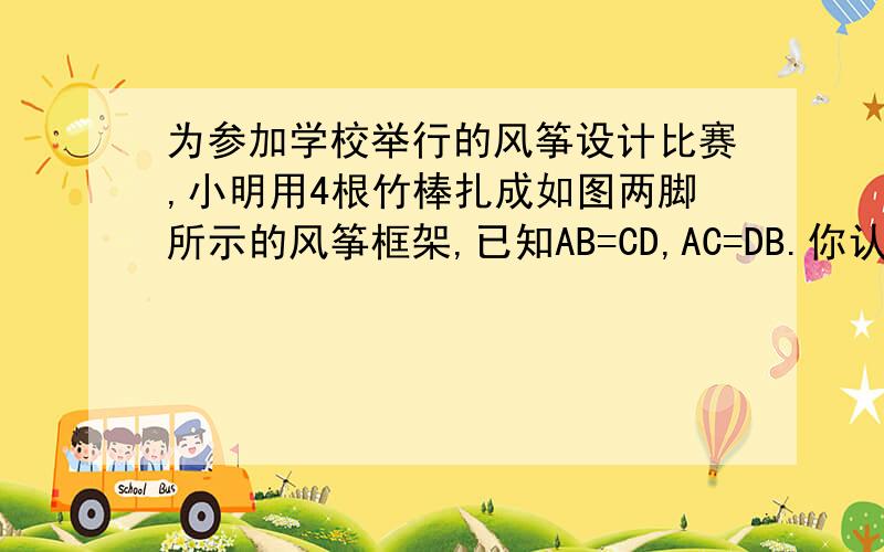 为参加学校举行的风筝设计比赛,小明用4根竹棒扎成如图两脚所示的风筝框架,已知AB=CD,AC=DB.你认为小明的风筝两脚的大小相同吗,（即∠B=∠C）,请说明理由尽量在今天结束谢谢喽