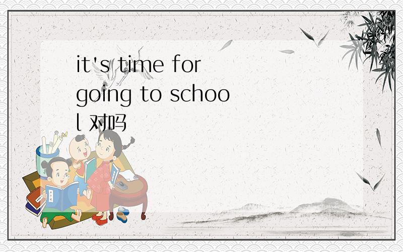 it's time for going to school 对吗