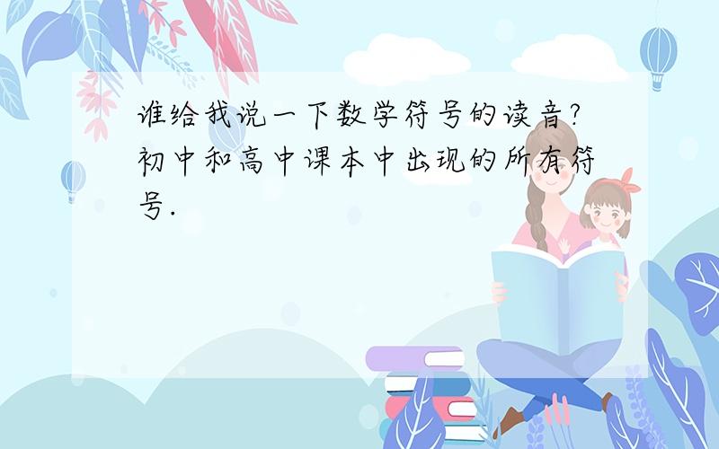 谁给我说一下数学符号的读音?初中和高中课本中出现的所有符号.