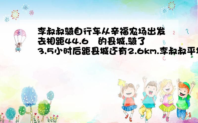 李叔叔骑自行车从辛福农场出发去相距44.6㎞的县城,骑了3.5小时后距县城还有2.6km.李叔叔平均每小时骑多少千米?