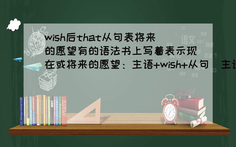 wish后that从句表将来的愿望有的语法书上写着表示现在或将来的愿望：主语+wish+从句（主语+过去时）另一本语法书写的表将来不太可能实现的愿望：主句+would/could+动词原形 表示将来可能实