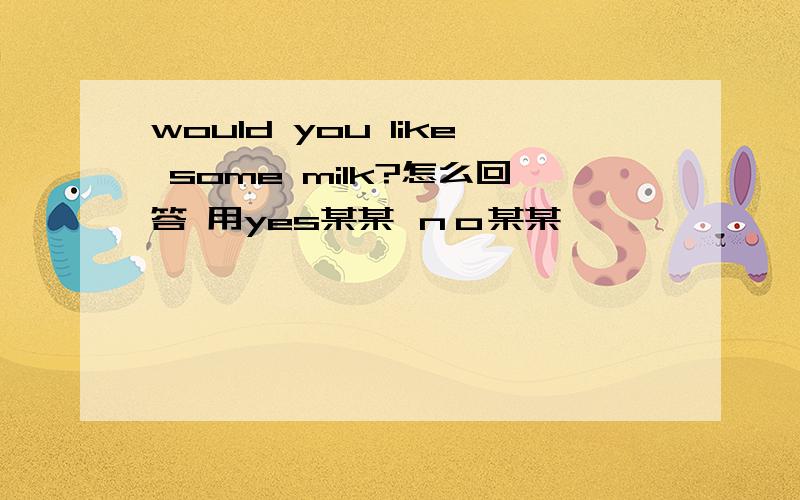 would you like some milk?怎么回答 用yes某某 ｎｏ某某