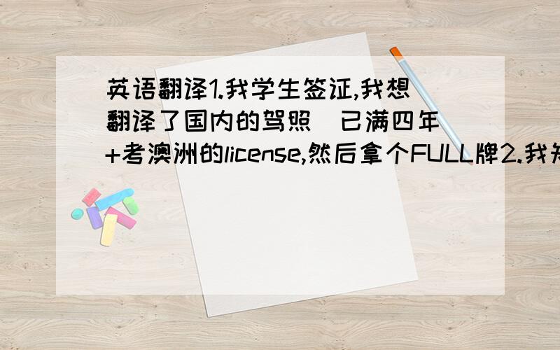 英语翻译1.我学生签证,我想翻译了国内的驾照（已满四年）+考澳洲的license,然后拿个FULL牌2.我知道这里有翻译证件的地方,但是我觉得他们都貌似私人的,而且收费不低.因此,我想问一下,如果