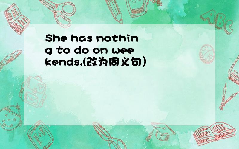 She has nothing to do on weekends.(改为同义句）