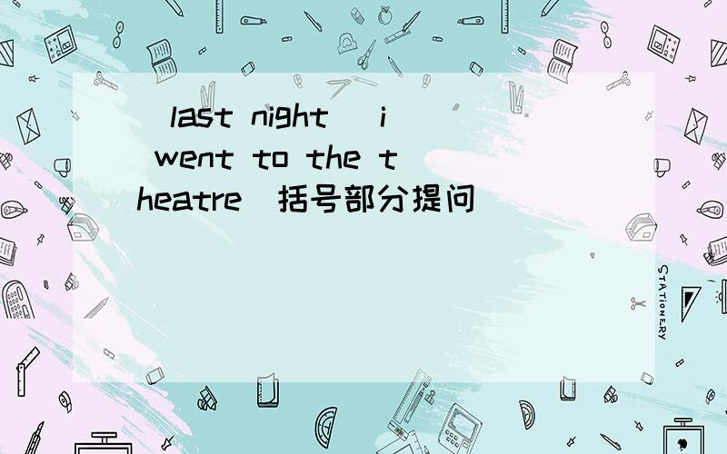 (last night) i went to the theatre(括号部分提问