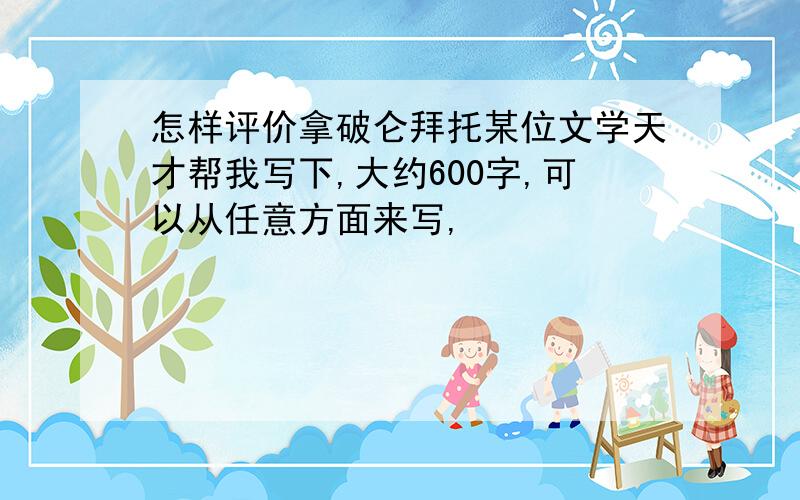 怎样评价拿破仑拜托某位文学天才帮我写下,大约600字,可以从任意方面来写,