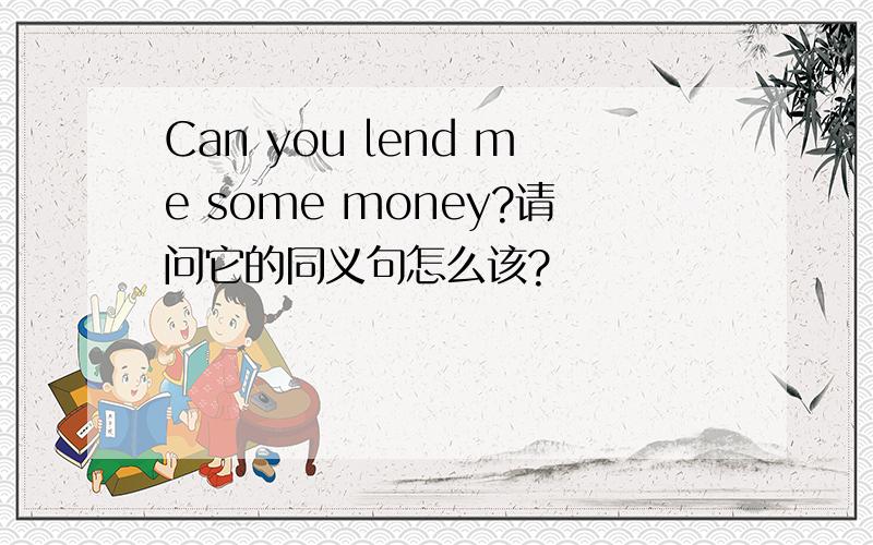 Can you lend me some money?请问它的同义句怎么该?