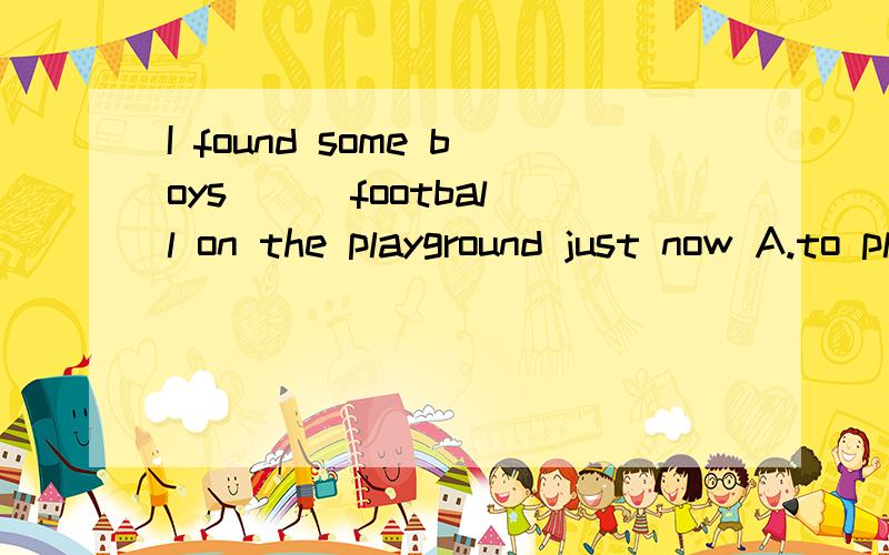 I found some boys( ) football on the playground just now A.to play B.playing C.play D.played有人说选B---宾补,有人说选D对---宾语从句.到底哪个是正确答案啊,要加理由,说明原因啊~